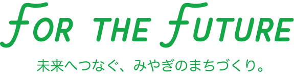 For the Future 未来へつなぐ、みやぎのまちづくり。